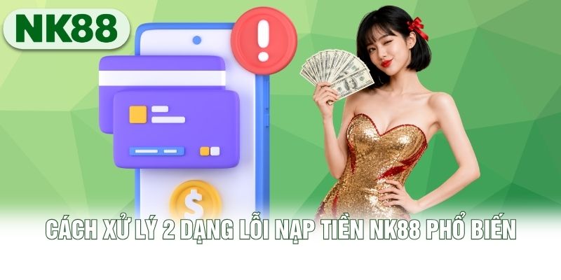 Cách xử lý 2 dạng lỗi nạp tiền NK88 phổ biến