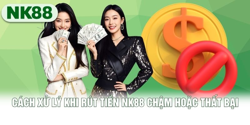 Cách xử lý khi rút tiền NK88 chậm hoặc thất bại