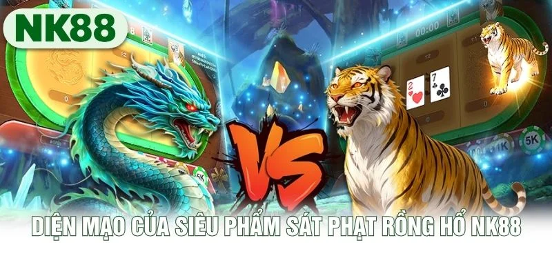 Diện mạo của siêu phẩm sát phạt Rồng Hổ NK88 Diện mạo của siêu phẩm sát phạt Rồng Hổ NK88