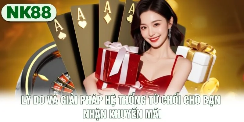 Lý do và giải pháp hệ thống từ chối cho bạn nhận khuyến mãi Lý do và giải pháp hệ thống từ chối cho bạn nhận khuyến mãi