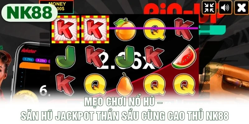 Mẹo Chơi Nổ Hũ – Săn Hũ Jackpot Thần Sầu Cùng Cao Thủ NK88