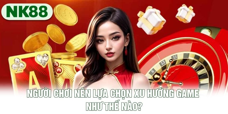 Người chơi nên lựa chọn xu hướng game như thế nào?
