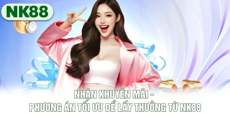 Nhận Khuyến Mãi - Phương Án Tối Ưu Để Lấy Thưởng Từ NK88