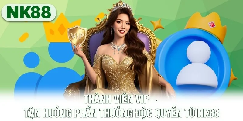 Thành Viên Vip – Tận Hưởng Phần Thưởng Độc Quyền Từ NK88