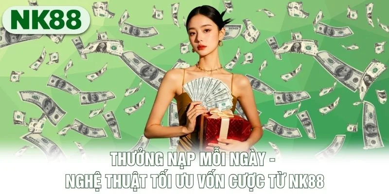 Thưởng Nạp Mỗi Ngày - Nghệ Thuật Tối Ưu Vốn Cược Từ NK88