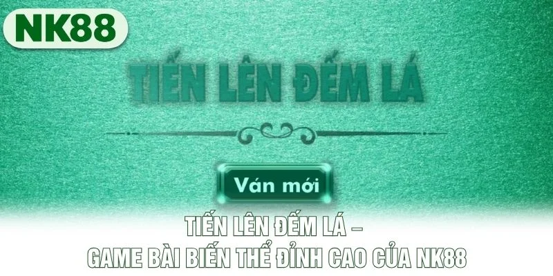 Tiến Lên Đếm Lá – Game Bài Biến Thể Đỉnh Cao Của NK88
