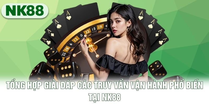 Tổng hợp giải đáp các truy vấn vận hành phổ biến tại NK88