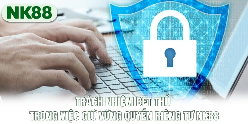 Trách nhiệm bet thủ trong việc giữ vững quyền riêng tư NK88