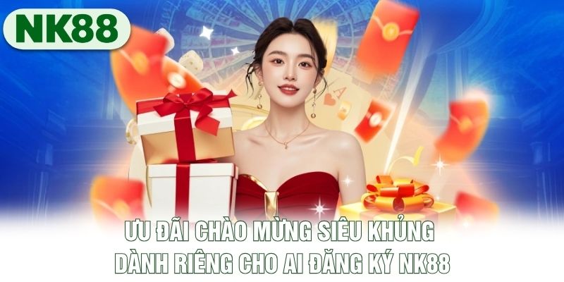 Ưu đãi chào mừng siêu khủng dành riêng cho ai đăng ký NK88