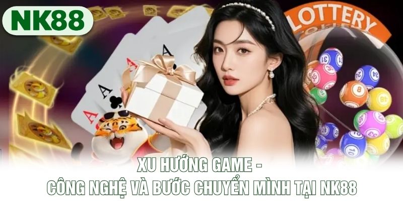 Xu Hướng Game - Công Nghệ Và Bước Chuyển Mình Tại NK88